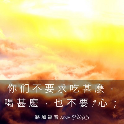 Picture 03 - 路 加 福 音 12:29 CUVS - 你 们 不 要 求 吃 甚 麽 ， 喝 甚 麽 - Bible Verse Picture