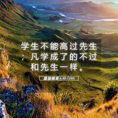 Picture 05 - 路 加 福 音 6:40 CUVS - 学 生 不 能 高 过 先 生 ； 凡 学 成 - Bible Verse Picture