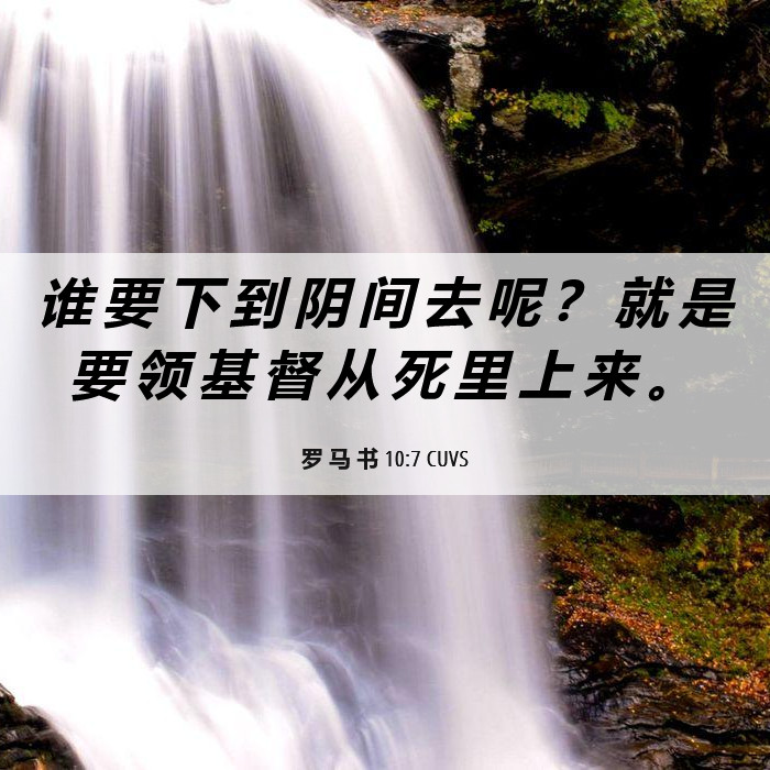 罗 马 书 10:7 CUVS - 谁 要 下 到 阴 间 去 呢 ? 就 是 要