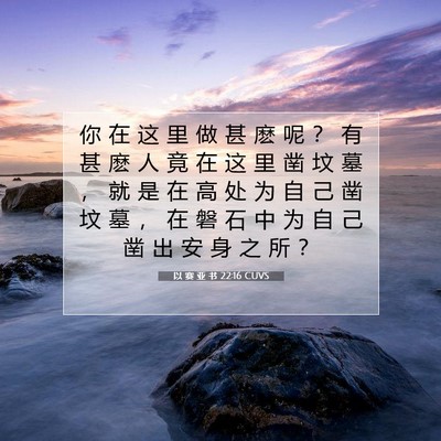 Picture 07 - 以 赛 亚 书 22:16 CUVS - 你 在 这 里 做 甚 麽 呢 ？ 有 甚 麽 - Bible Verse Picture